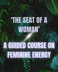 THE SEAT OF A WOMAN- A GUIDED COURSE ON FEMININE ENERGY